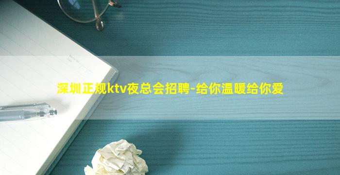 深圳正规ktv夜总会招聘-给你温暖给你爱